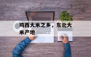 鸡西大米之乡，东北大米产地