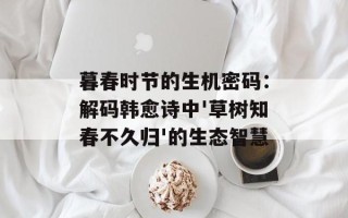 暮春时节的生机密码：解码韩愈诗中'草树知春不久归'的生态智慧