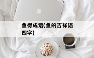 鱼得成语(鱼的吉祥语四字)