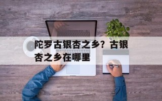 陀罗古银杏之乡？古银杏之乡在哪里