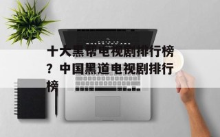 十大黑帮电视剧排行榜？中国黑道电视剧排行榜