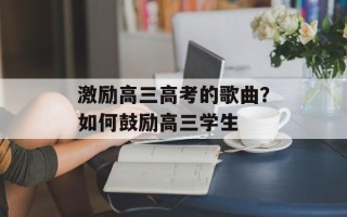 激励高三高考的歌曲？如何鼓励高三学生