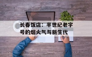 长春饭店：半世纪老字号的烟火气与新生代