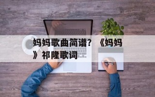 妈妈歌曲简谱？《妈妈》祁隆歌词