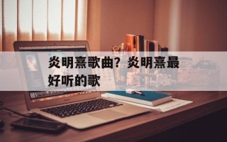 炎明熹歌曲？炎明熹最好听的歌