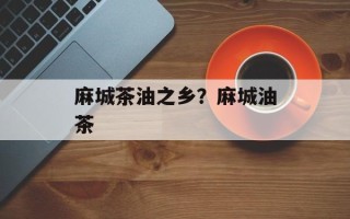 麻城茶油之乡？麻城油茶