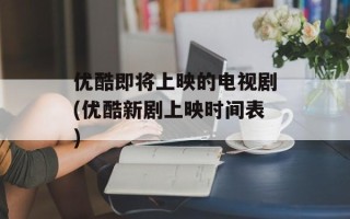 优酷即将上映的电视剧(优酷新剧上映时间表)