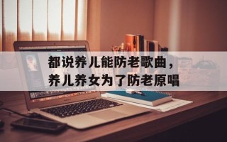 都说养儿能防老歌曲，养儿养女为了防老原唱