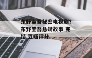 东野圭吾秘密电视剧？东野圭吾悬疑故事 完结 豆瓣评分