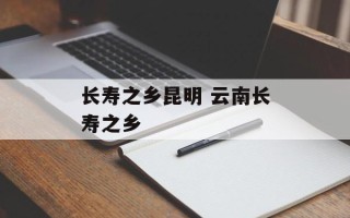 长寿之乡昆明 云南长寿之乡
