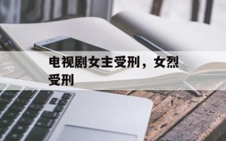 电视剧女主受刑，女烈受刑
