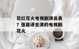 花红花火电视剧演员表？张嘉译主演的电视剧花火