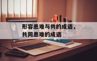 形容患难与共的成语，共同患难的成语