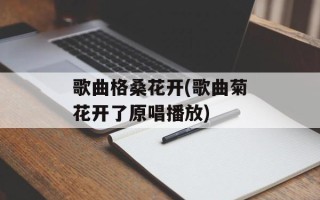 歌曲格桑花开(歌曲菊花开了原唱播放)