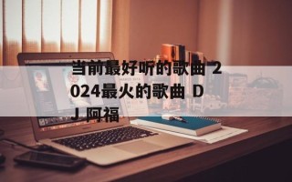 当前最好听的歌曲 2024最火的歌曲 DJ 阿福