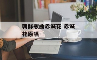 朝鲜歌曲赤诚花 赤诚花原唱