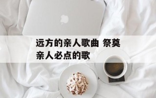 远方的亲人歌曲 祭奠亲人必点的歌