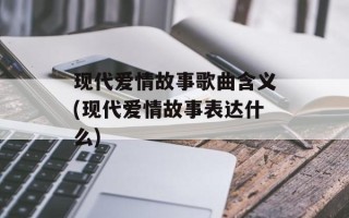 现代爱情故事歌曲含义(现代爱情故事表达什么)