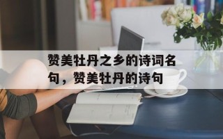 赞美牡丹之乡的诗词名句，赞美牡丹的诗句