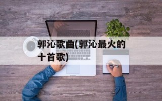 郭沁歌曲(郭沁最火的十首歌)