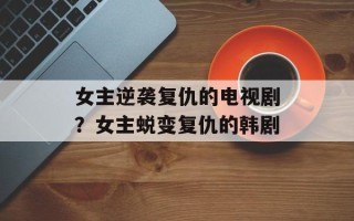 女主逆袭复仇的电视剧？女主蜕变复仇的韩剧