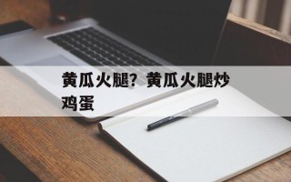 黄瓜火腿？黄瓜火腿炒鸡蛋