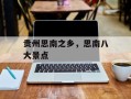 贵州思南之乡，思南八大景点