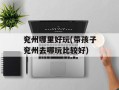 兖州哪里好玩(带孩子兖州去哪玩比较好)