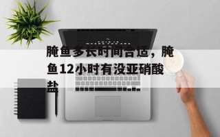 腌鱼多长时间合适，腌鱼12小时有没亚硝酸盐