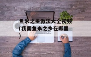 鱼米之乡做法大全视频(我国鱼米之乡在哪里)