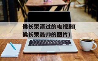 侯长荣演过的电视剧(侯长荣最帅的图片)