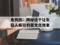 鱼狗团：揭秘这个让年轻人疯狂的亚文化现象