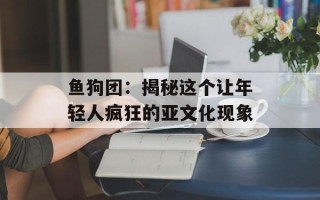 鱼狗团：揭秘这个让年轻人疯狂的亚文化现象
