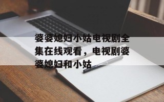 婆婆媳妇小姑电视剧全集在线观看，电视剧婆婆媳妇和小姑