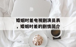 婚姻时差电视剧演员表，婚姻时差的剧情简介