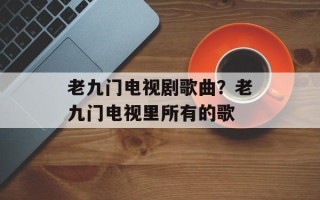 老九门电视剧歌曲？老九门电视里所有的歌