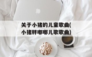 关于小猪的儿童歌曲(小猪胖嘟嘟儿歌歌曲)