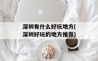 深圳有什么好玩地方(深圳好玩的地方推荐)