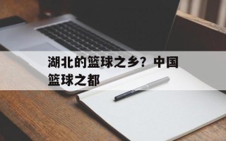 湖北的篮球之乡？中国篮球之都