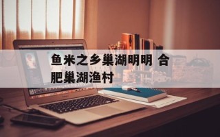 鱼米之乡巢湖明明 合肥巢湖渔村