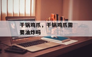 干锅鸡爪，干锅鸡爪需要油炸吗