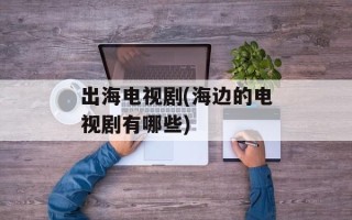出海电视剧(海边的电视剧有哪些)