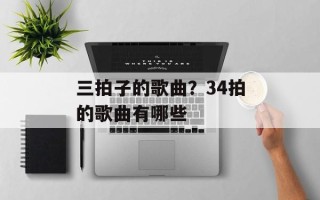 三拍子的歌曲？34拍的歌曲有哪些