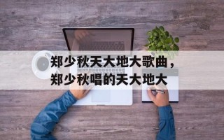 郑少秋天大地大歌曲，郑少秋唱的天大地大