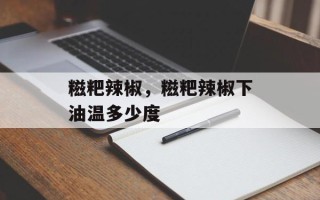 糍粑辣椒，糍粑辣椒下油温多少度