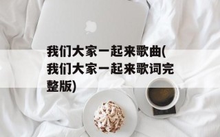 我们大家一起来歌曲(我们大家一起来歌词完整版)