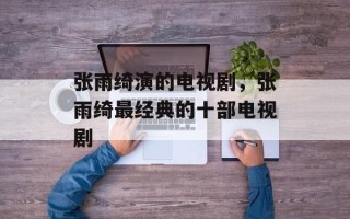 张雨绮演的电视剧，张雨绮最经典的十部电视剧
