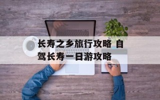 长寿之乡旅行攻略 自驾长寿一日游攻略