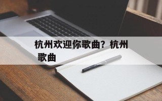 杭州欢迎你歌曲？杭州 歌曲