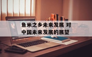 鱼米之乡未来发展 对中国未来发展的展望